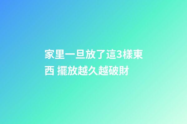 家里一旦放了這3樣東西 擺放越久越破財